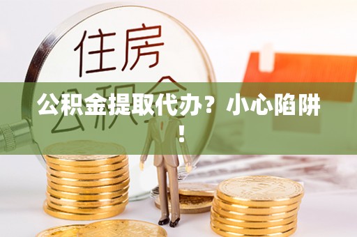 应县公积金提取代办？小心陷阱！