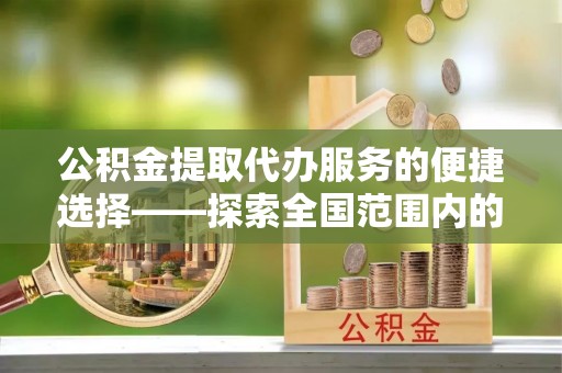 应县公积金提取代办服务的便捷选择——探索全国范围内的优质服务提供商