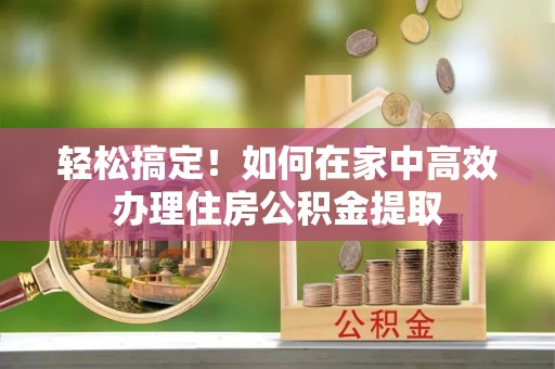 应县轻松搞定！如何在家中高效办理住房公积金提取
