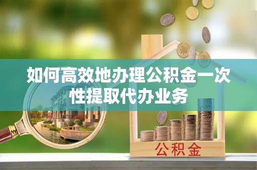 应县如何高效地办理公积金一次性提取代办业务