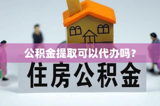 应县公积金提取可以代办吗？