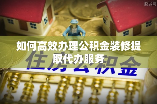 应县如何高效办理公积金装修提取代办服务