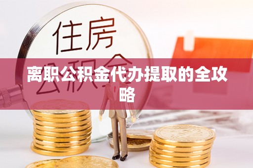 应县离职公积金代办提取的全攻略