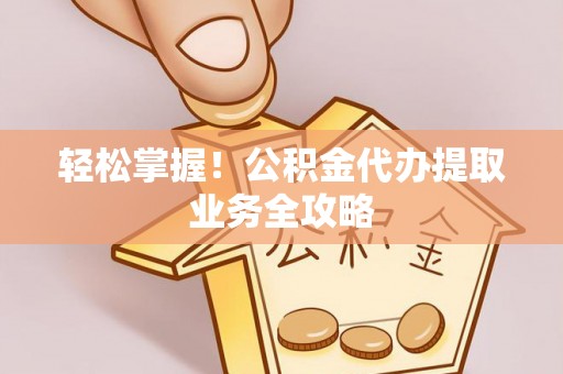 应县轻松掌握！公积金代办提取业务全攻略