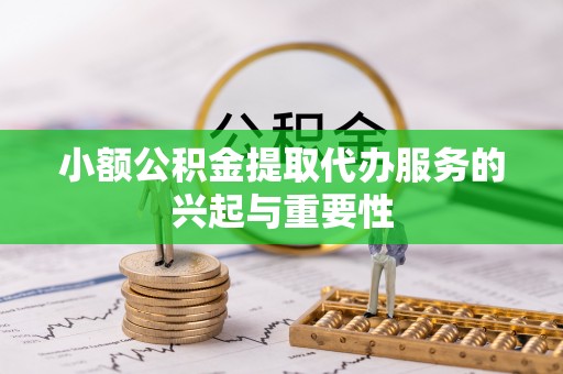 应县小额公积金提取代办服务的兴起与重要性