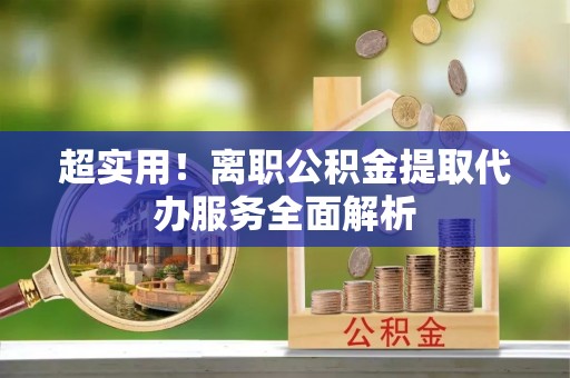 应县超实用！离职公积金提取代办服务全面解析