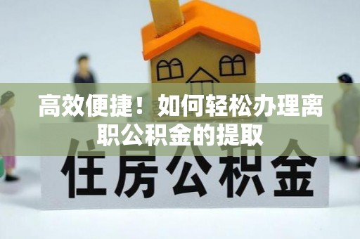 应县高效便捷！如何轻松办理离职公积金的提取