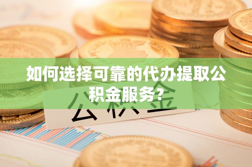 应县如何选择可靠的代办提取公积金服务？