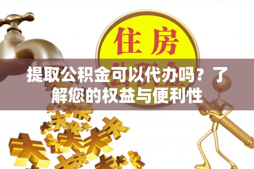 应县提取公积金可以代办吗？了解您的权益与便利性