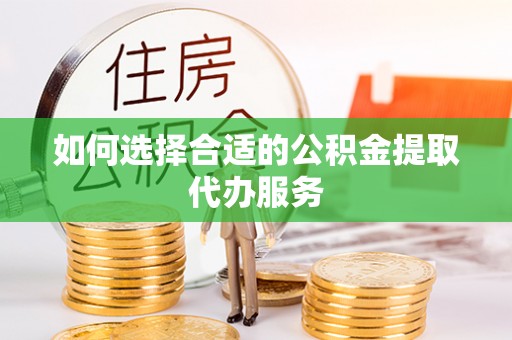 应县如何选择合适的公积金提取代办服务