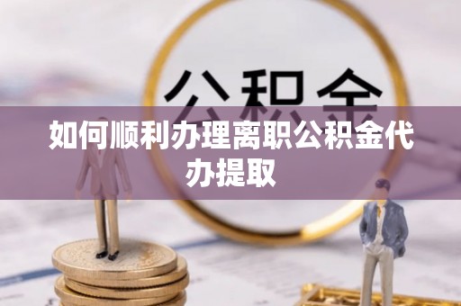 应县如何顺利办理离职公积金代办提取