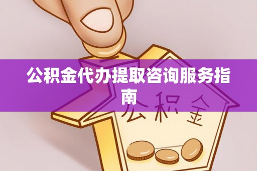 应县公积金代办提取咨询服务指南