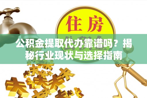 应县公积金提取代办靠谱吗？揭秘行业现状与选择指南