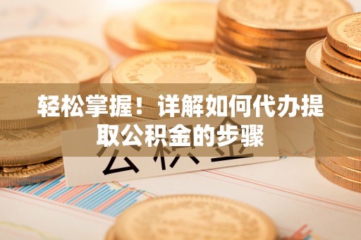 应县轻松掌握！详解如何代办提取公积金的步骤