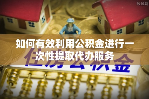应县如何有效利用公积金进行一次性提取代办服务