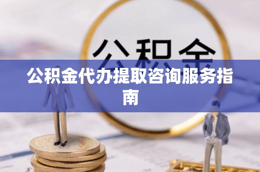 应县公积金代办提取咨询服务指南