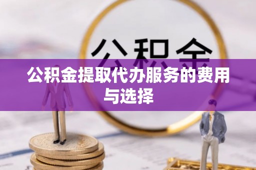 应县公积金提取代办服务的费用与选择