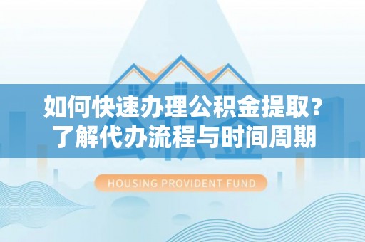 应县如何快速办理公积金提取？了解代办流程与时间周期