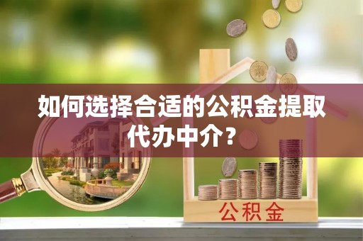 应县如何选择合适的公积金提取代办中介？