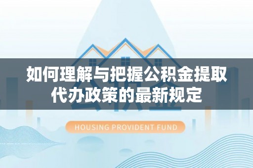 应县如何理解与把握公积金提取代办政策的最新规定