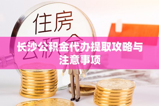 应县长沙公积金代办提取攻略与注意事项