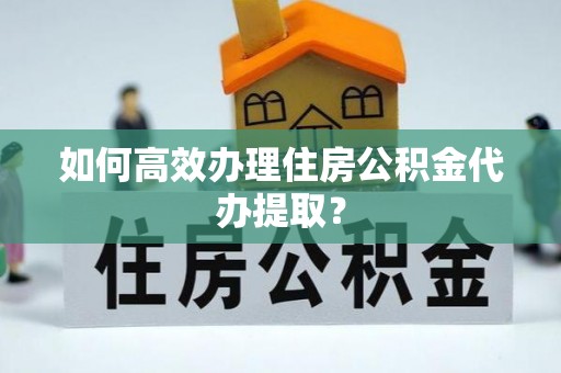 应县如何高效办理住房公积金代办提取？