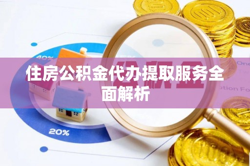 应县住房公积金代办提取服务全面解析