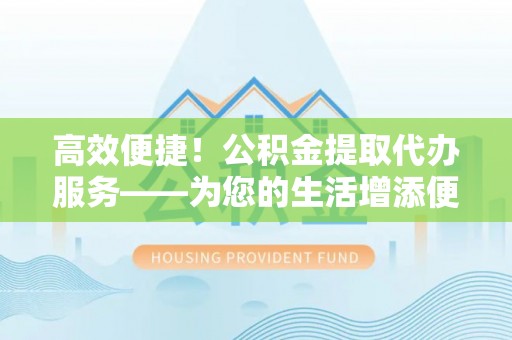 应县高效便捷！公积金提取代办服务——为您的生活增添便利