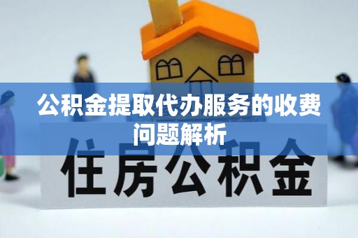 应县公积金提取代办服务的收费问题解析