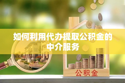 应县如何利用代办提取公积金的中介服务