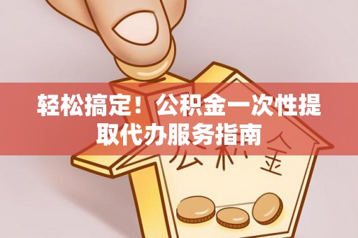 应县轻松搞定！公积金一次性提取代办服务指南