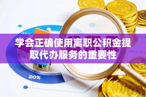 应县学会正确使用离职公积金提取代办服务的重要性