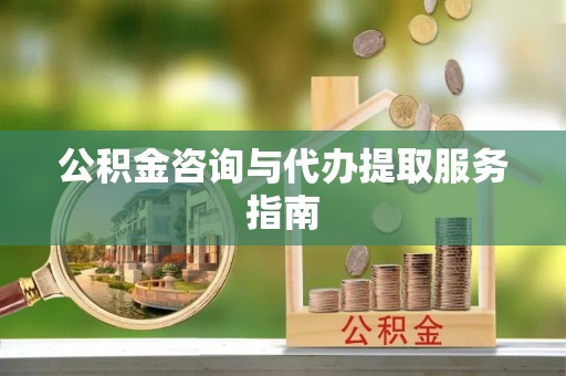 应县公积金咨询与代办提取服务指南