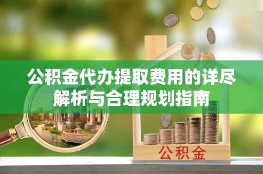 应县公积金代办提取费用的详尽解析与合理规划指南