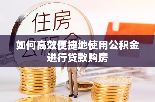 应县如何高效便捷地使用公积金进行贷款购房