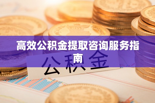应县高效公积金提取咨询服务指南
