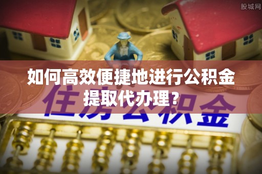 应县如何高效便捷地进行公积金提取代办理？