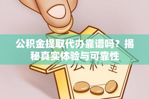 应县公积金提取代办靠谱吗？揭秘真实体验与可靠性