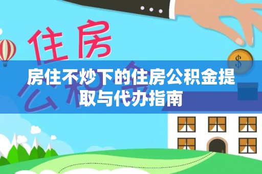 应县房住不炒下的住房公积金提取与代办指南