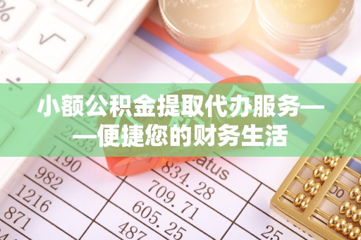 应县小额公积金提取代办服务——便捷您的财务生活