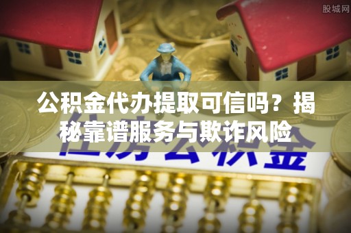 应县公积金代办提取可信吗？揭秘靠谱服务与欺诈风险